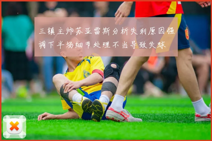 三镇主帅苏亚雷斯分析失利原因强调下半场细节处理不当导致失球