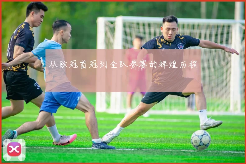 从欧冠首冠到全队参赛的辉煌历程