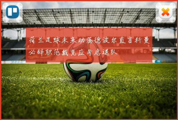 荷兰足球未来动荡德波尔直言科曼必辞职范戴克应考虑退队