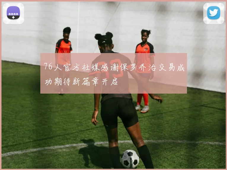 76人官方社媒感谢保罗乔治交易成功期待新篇章开启