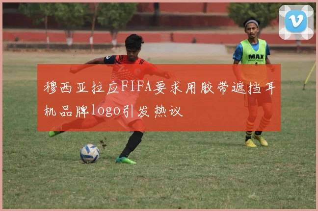 穆西亚拉应FIFA要求用胶带遮挡耳机品牌logo引发热议