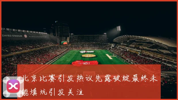 北京比赛引发热议先露破绽最终未能填坑引发关注