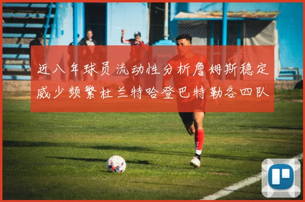 近八年球员流动性分析詹姆斯稳定威少频繁杜兰特哈登巴特勒各四队