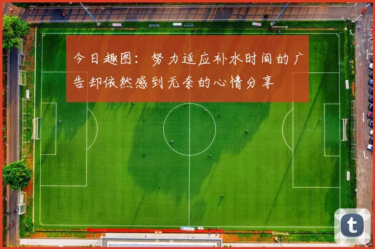 今日趣图：努力适应补水时间的广告却依然感到无奈的心情分享