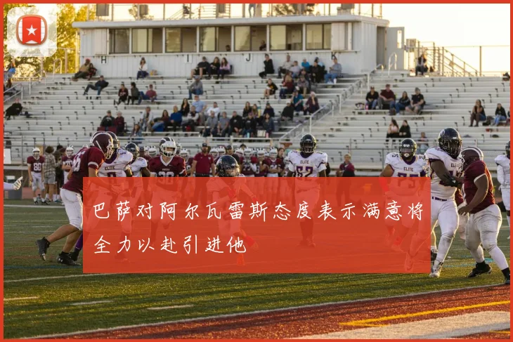 巴萨对阿尔瓦雷斯态度表示满意将全力以赴引进他