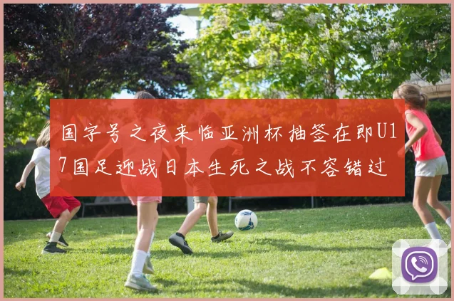 国字号之夜来临亚洲杯抽签在即U17国足迎战日本生死之战不容错过