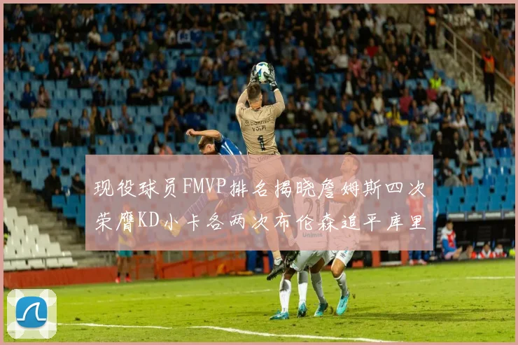现役球员FMVP排名揭晓詹姆斯四次荣膺KD小卡各两次布伦森追平库里约基奇等人