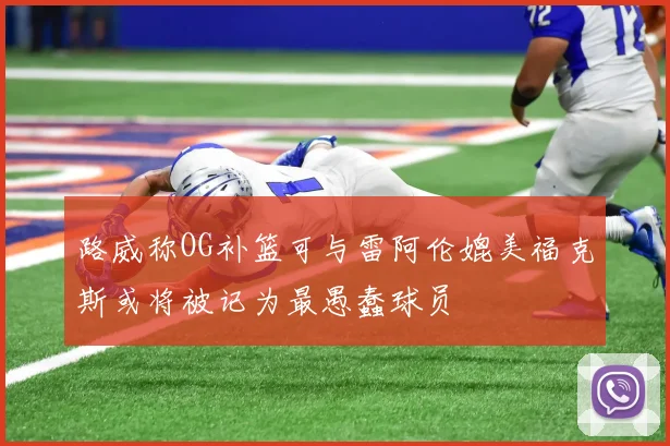 路威称OG补篮可与雷阿伦媲美福克斯或将被记为最愚蠢球员