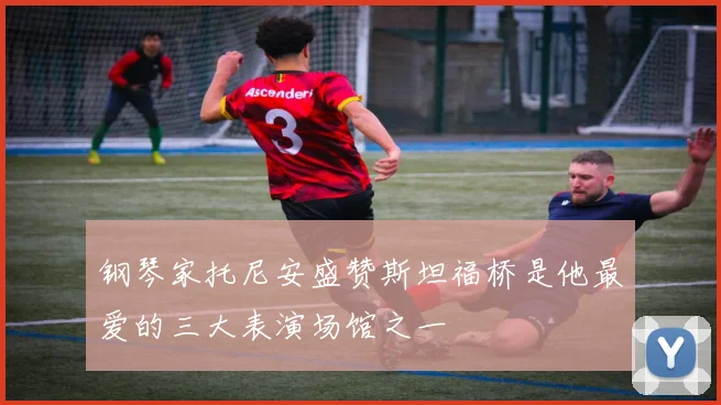 钢琴家托尼安盛赞斯坦福桥是他最爱的三大表演场馆之一
