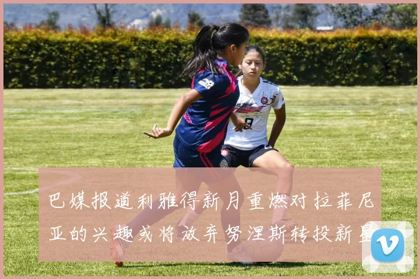 巴媒报道利雅得新月重燃对拉菲尼亚的兴趣或将放弃努涅斯转投新星